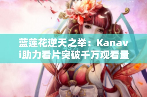 蓝莲花逆天之举：Kanavi助力看片突破千万观看量