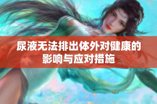 尿液无法排出体外对健康的影响与应对措施