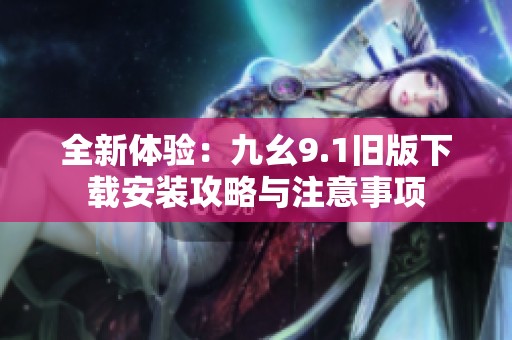 全新体验：九幺9.1旧版下载安装攻略与注意事项