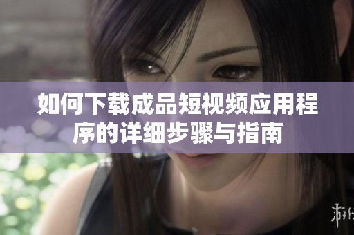 如何下载成品短视频应用程序的详细步骤与指南