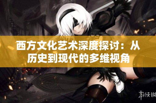 西方文化艺术深度探讨：从历史到现代的多维视角