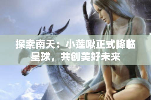 探索南天：小莲啾正式降临星球，共创美好未来