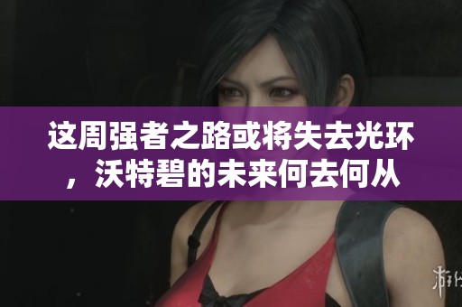 这周强者之路或将失去光环，沃特碧的未来何去何从