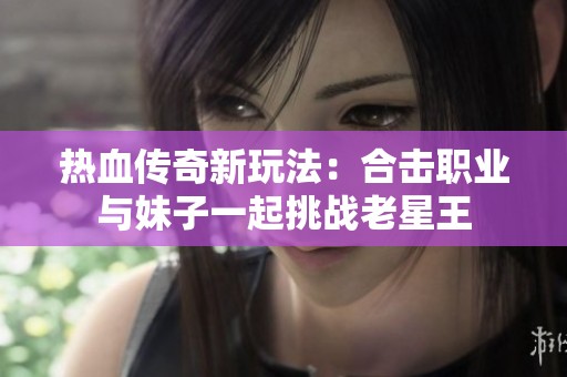 热血传奇新玩法：合击职业与妹子一起挑战老星王