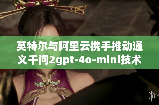 英特尔与阿里云携手推动通义千问2gpt-4o-mini技术革新