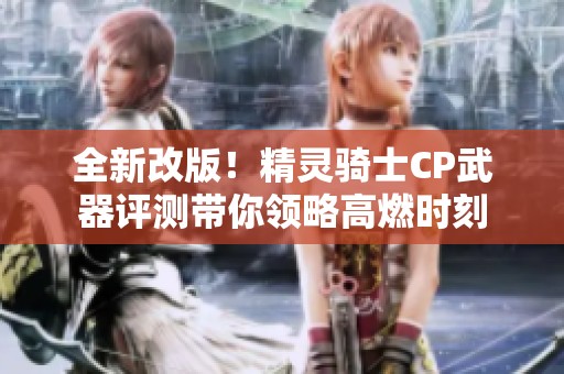 全新改版！精灵骑士CP武器评测带你领略高燃时刻