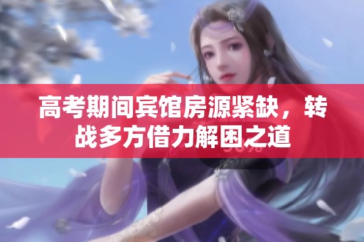 高考期间宾馆房源紧缺，转战多方借力解困之道