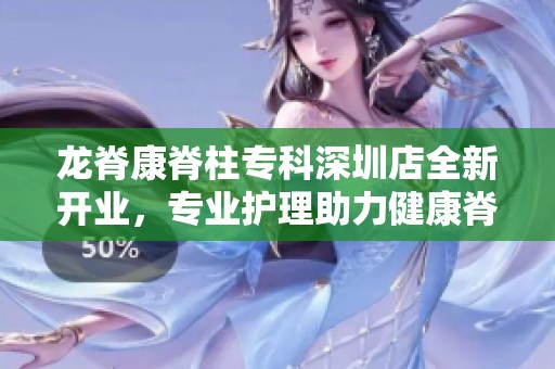 龙脊康脊柱专科深圳店全新开业，专业护理助力健康脊柱