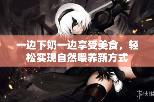 一边下奶一边享受美食，轻松实现自然喂养新方式