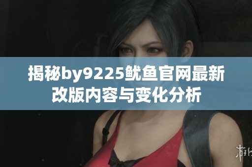 揭秘by9225鱿鱼官网最新改版内容与变化分析