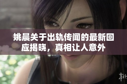 姚晨关于出轨传闻的最新回应揭晓，真相让人意外