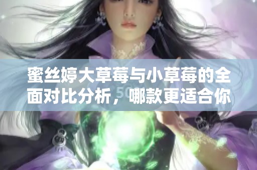 蜜丝婷大草莓与小草莓的全面对比分析，哪款更适合你？