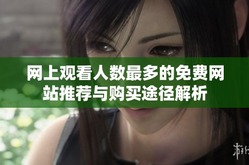 网上观看人数最多的免费网站推荐与购买途径解析
