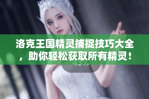 洛克王国精灵捕捉技巧大全，助你轻松获取所有精灵！