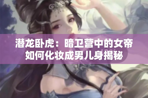 潜龙卧虎：暗卫营中的女帝如何化妆成男儿身揭秘