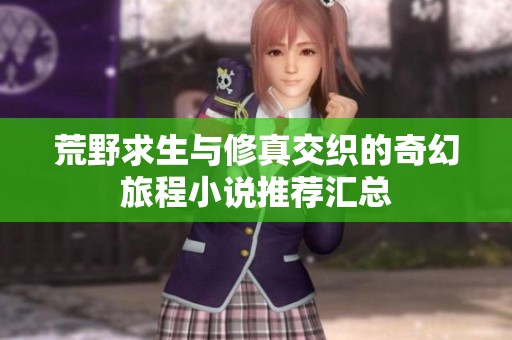 荒野求生与修真交织的奇幻旅程小说推荐汇总