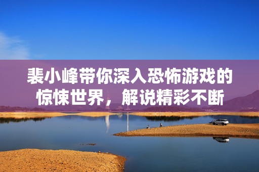 裴小峰带你深入恐怖游戏的惊悚世界，解说精彩不断