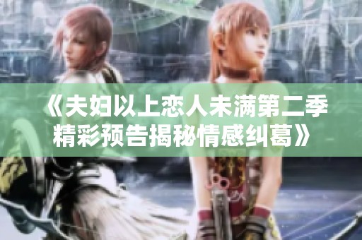 《夫妇以上恋人未满第二季精彩预告揭秘情感纠葛》