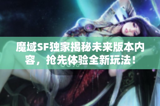 魔域SF独家揭秘未来版本内容，抢先体验全新玩法！