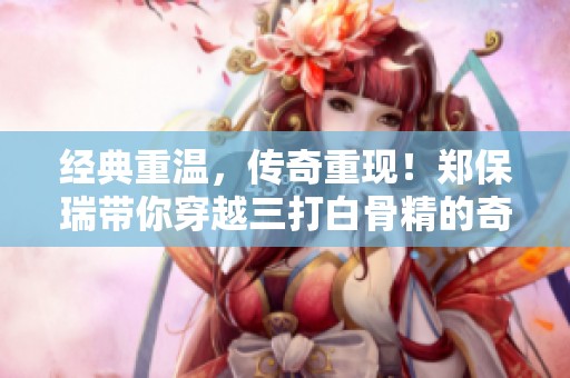 经典重温，传奇重现！郑保瑞带你穿越三打白骨精的奇幻世界