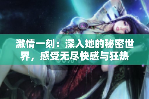 激情一刻：深入她的秘密世界，感受无尽快感与狂热