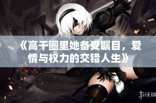 《高干圈里她备受瞩目，爱情与权力的交错人生》