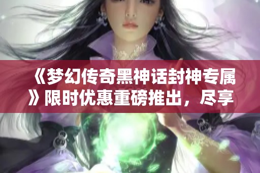 《梦幻传奇黑神话封神专属》限时优惠重磅推出，尽享绝佳折扣!