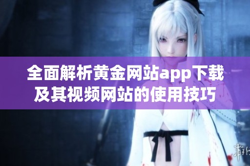 全面解析黄金网站app下载及其视频网站的使用技巧