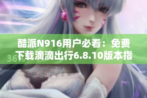 酷派N916用户必看：免费下载滴滴出行6.8.10版本指南