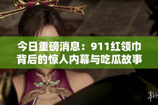 今日重磅消息：911红领巾背后的惊人内幕与吃瓜故事揭秘