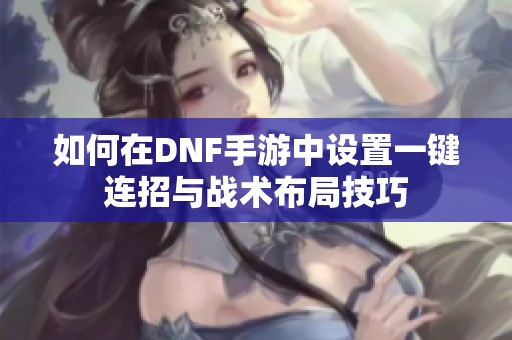 如何在DNF手游中设置一键连招与战术布局技巧