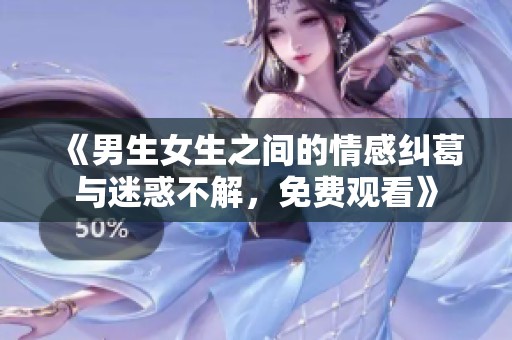 《男生女生之间的情感纠葛与迷惑不解，免费观看》