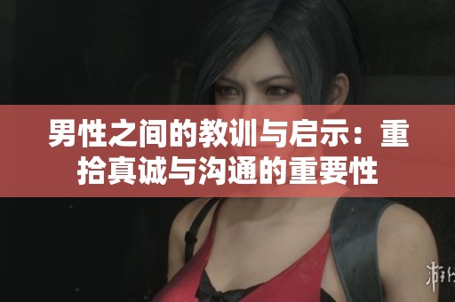 男性之间的教训与启示：重拾真诚与沟通的重要性