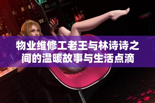 物业维修工老王与林诗诗之间的温暖故事与生活点滴