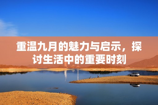 重温九月的魅力与启示，探讨生活中的重要时刻