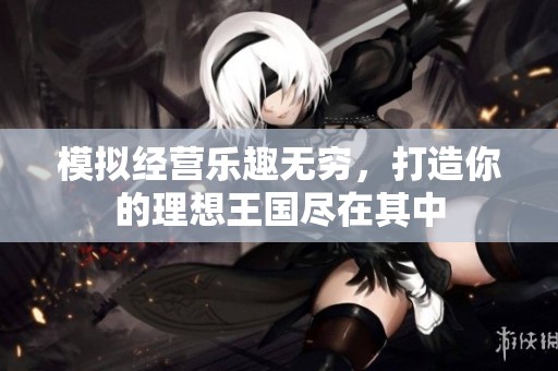 模拟经营乐趣无穷，打造你的理想王国尽在其中