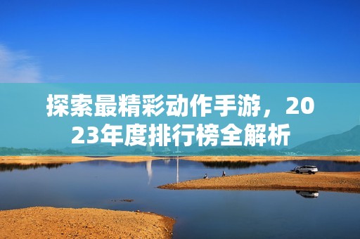 探索最精彩动作手游，2023年度排行榜全解析