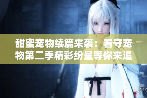 甜蜜宠物续篇来袭：看守宠物第二季精彩纷呈等你来追！