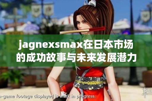jagnexsmax在日本市场的成功故事与未来发展潜力分析