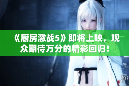 《厨房激战5》即将上映，观众期待万分的精彩回归！