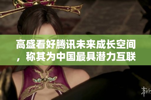 高盛看好腾讯未来成长空间，称其为中国最具潜力互联网公司之一