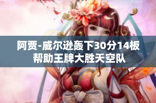 阿贾-威尔逊轰下30分14板 帮助王牌大胜天空队