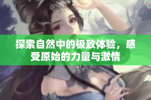 探索自然中的极致体验，感受原始的力量与激情