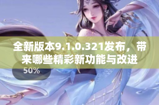 全新版本9.1.0.321发布，带来哪些精彩新功能与改进