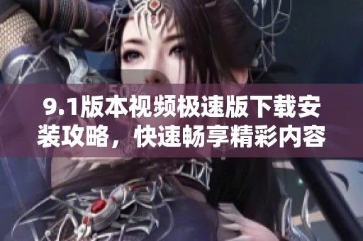 9.1版本视频极速版下载安装攻略，快速畅享精彩内容