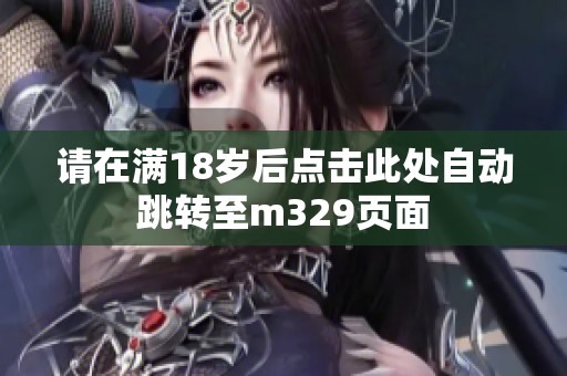 请在满18岁后点击此处自动跳转至m329页面