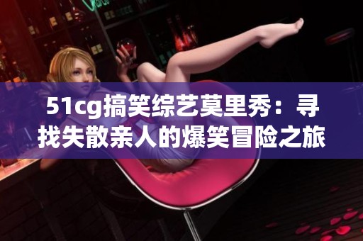 51cg搞笑综艺莫里秀：寻找失散亲人的爆笑冒险之旅