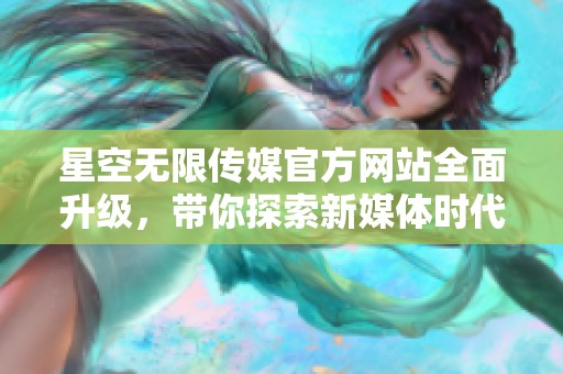 星空无限传媒官方网站全面升级，带你探索新媒体时代的魅力