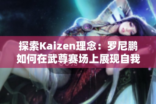 探索Kaizen理念：罗尼鹏如何在武尊赛场上展现自我成长与坚持