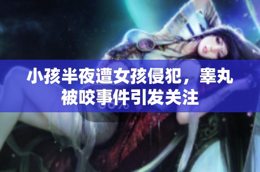 小孩半夜遭女孩侵犯，睾丸被咬事件引发关注